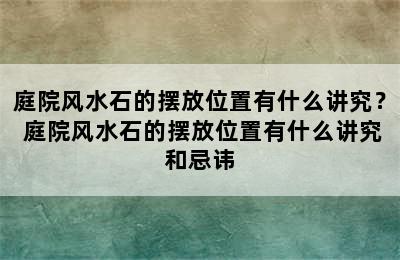 庭院风水石的摆放位置有什么讲究？ 庭院风水石的摆放位置有什么讲究和忌讳